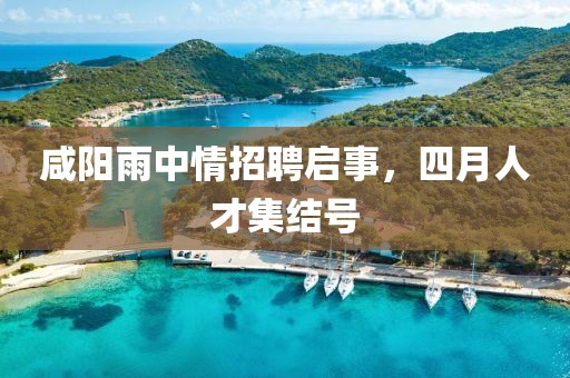 咸阳雨中情招聘启事，四月人才集结号