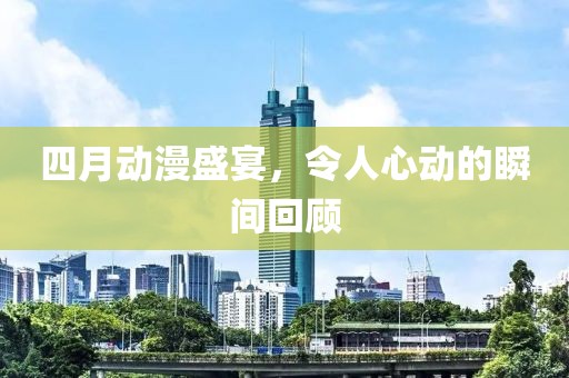 四月动漫盛宴，令人心动的瞬间回顾