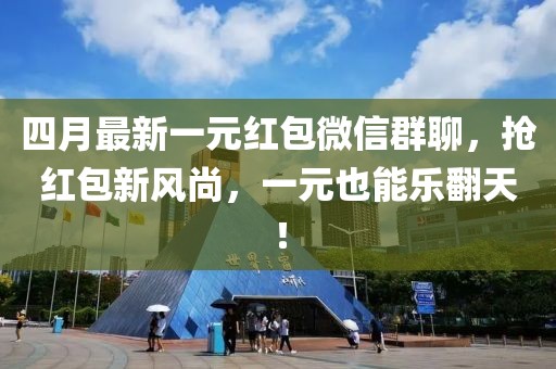 四月最新一元红包微信群聊，抢红包新风尚，一元也能乐翻天！