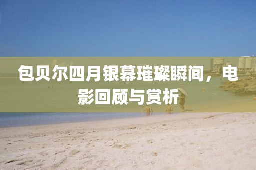 包贝尔四月银幕璀璨瞬间，电影回顾与赏析