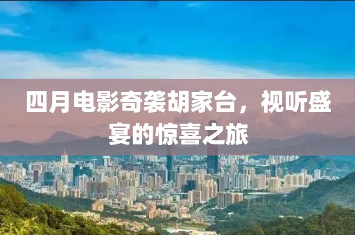 四月电影奇袭胡家台，视听盛宴的惊喜之旅