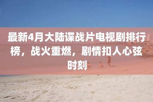 最新4月大陆谍战片电视剧排行榜，战火重燃，剧情扣人心弦时刻