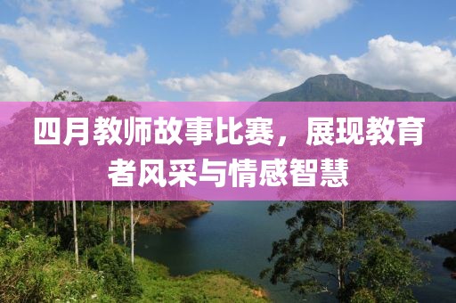 四月教师故事比赛，展现教育者风采与情感智慧