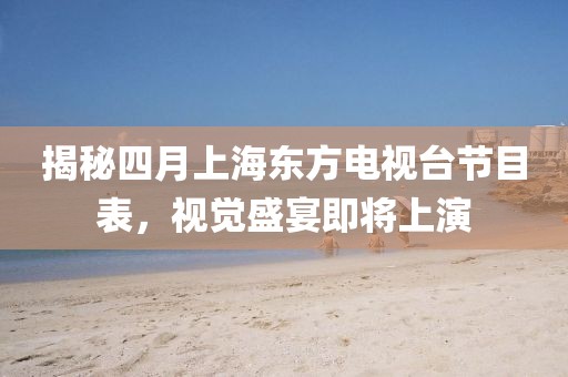 揭秘四月上海东方电视台节目表，视觉盛宴即将上演