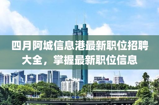 四月阿城信息港最新职位招聘大全，掌握最新职位信息