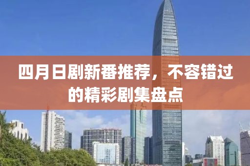 四月日剧新番推荐，不容错过的精彩剧集盘点