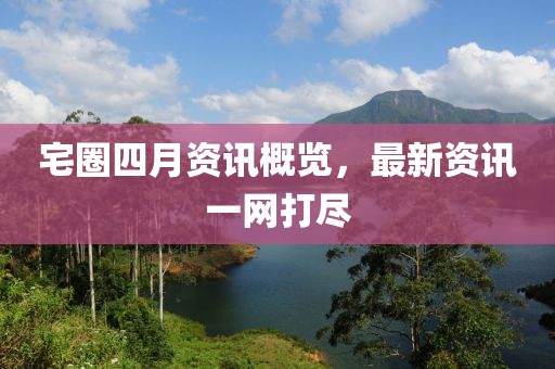宅圈四月资讯概览，最新资讯一网打尽