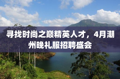 寻找时尚之巅精英人才，4月潮州晚礼服招聘盛会