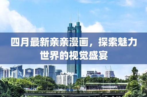 四月最新亲亲漫画，探索魅力世界的视觉盛宴