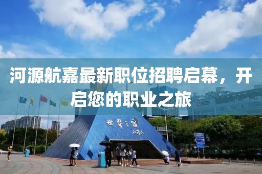 河源航嘉最新职位招聘启幕，开启您的职业之旅