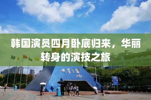 韩国演员四月卧底归来，华丽转身的演技之旅