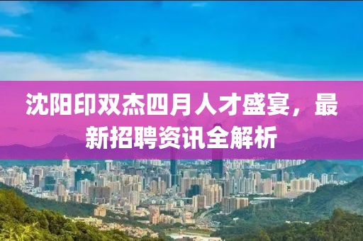 沈阳印双杰四月人才盛宴，最新招聘资讯全解析