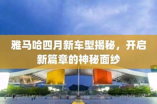 雅马哈四月新车型揭秘，开启新篇章的神秘面纱