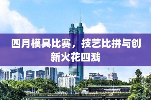 四月模具比赛，技艺比拼与创新火花四溅