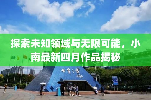 探索未知领域与无限可能，小南最新四月作品揭秘