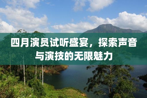 四月演员试听盛宴，探索声音与演技的无限魅力