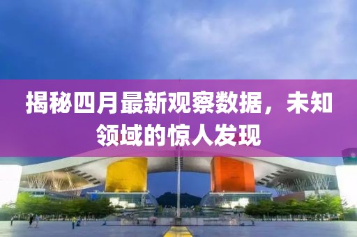 揭秘四月最新观察数据，未知领域的惊人发现