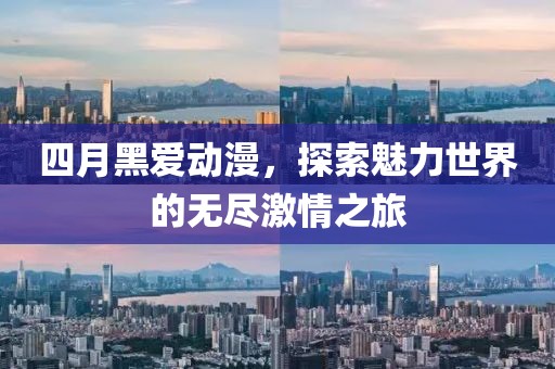四月黑爱动漫，探索魅力世界的无尽激情之旅