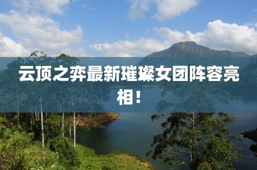 云顶之弈最新璀璨女团阵容亮相！