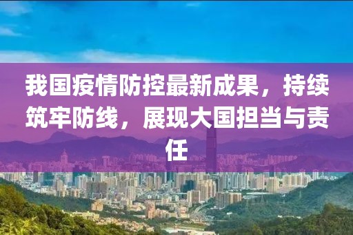 我国疫情防控最新成果，持续筑牢防线，展现大国担当与责任
