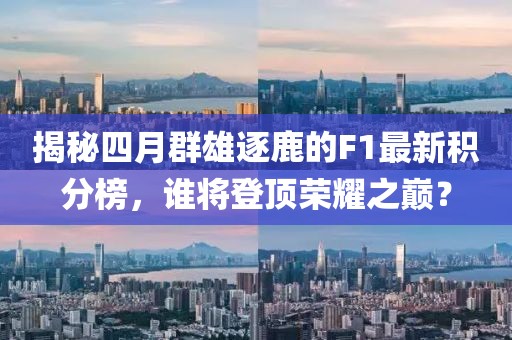 揭秘四月群雄逐鹿的F1最新积分榜，谁将登顶荣耀之巅？