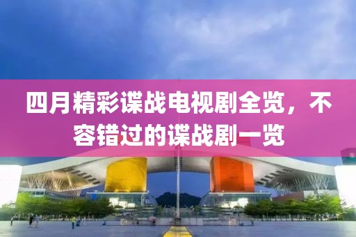 四月精彩谍战电视剧全览，不容错过的谍战剧一览