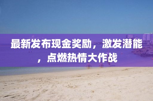 最新发布现金奖励，激发潜能，点燃热情大作战