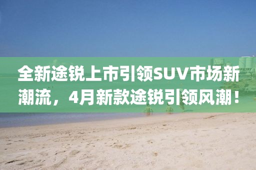全新途锐上市引领SUV市场新潮流，4月新款途锐引领风潮！