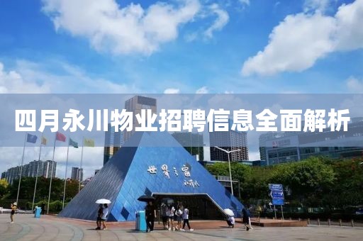 四月永川物业招聘信息全面解析