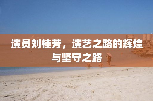 演员刘桂芳，演艺之路的辉煌与坚守之路