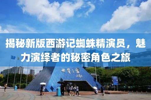 揭秘新版西游记蜘蛛精演员，魅力演绎者的秘密角色之旅