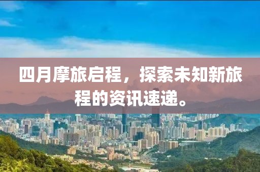 四月摩旅启程，探索未知新旅程的资讯速递。