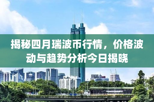 揭秘四月瑞波币行情，价格波动与趋势分析今日揭晓