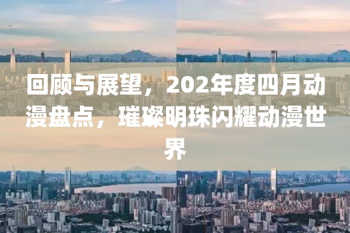 回顾与展望，202年度四月动漫盘点，璀璨明珠闪耀动漫世界