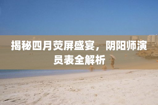 揭秘四月荧屏盛宴，阴阳师演员表全解析