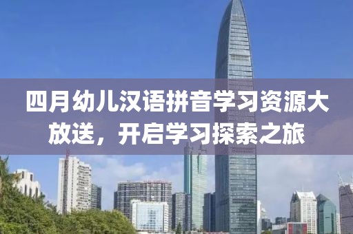 四月幼儿汉语拼音学习资源大放送，开启学习探索之旅
