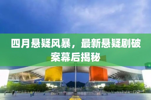 四月悬疑风暴，最新悬疑剧破案幕后揭秘