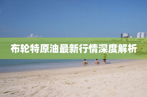 布轮特原油最新行情深度解析