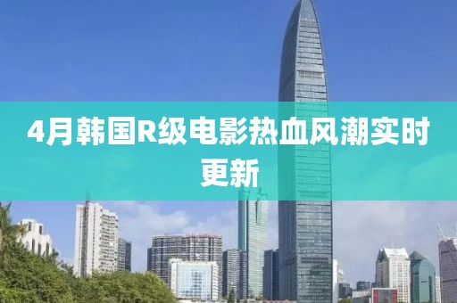 4月韩国R级电影热血风潮实时更新