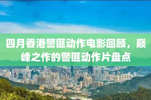 四月香港警匪动作电影回顾，巅峰之作的警匪动作片盘点