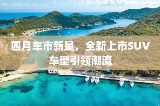 四月车市新星，全新上市SUV车型引领潮流