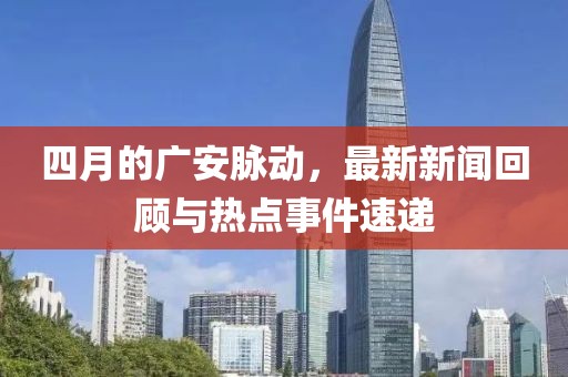 四月的广安脉动，最新新闻回顾与热点事件速递