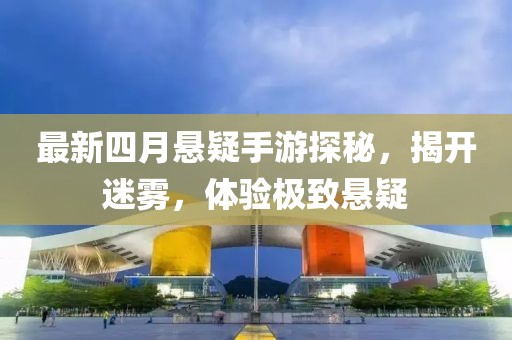 最新四月悬疑手游探秘，揭开迷雾，体验极致悬疑