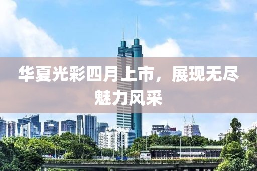华夏光彩四月上市，展现无尽魅力风采