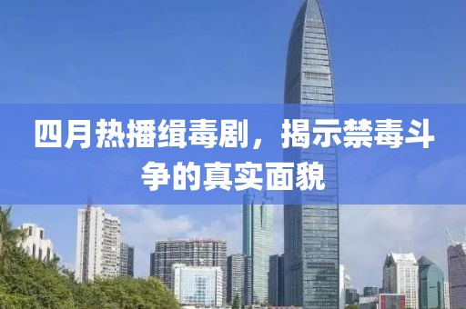 四月热播缉毒剧，揭示禁毒斗争的真实面貌