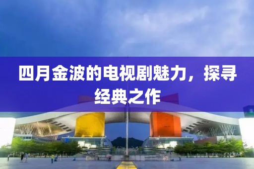 四月金波的电视剧魅力，探寻经典之作
