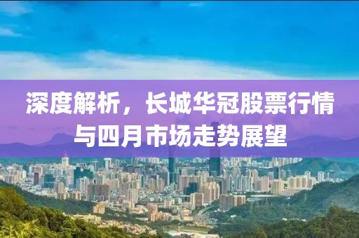 深度解析，长城华冠股票行情与四月市场走势展望