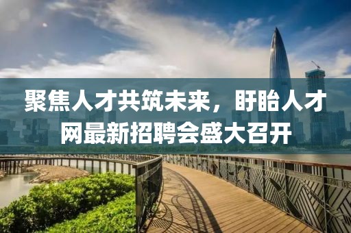 聚焦人才共筑未来，盱眙人才网最新招聘会盛大召开