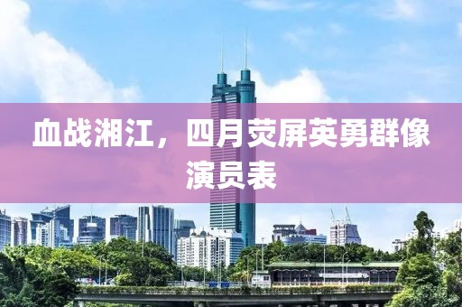 血战湘江，四月荧屏英勇群像演员表