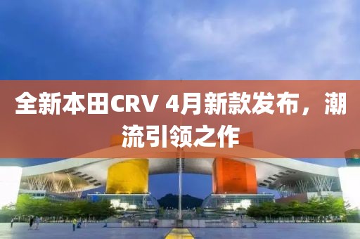 全新本田CRV 4月新款发布，潮流引领之作